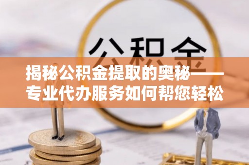 永昌揭秘公积金提取的奥秘——专业代办服务如何帮您轻松搞定