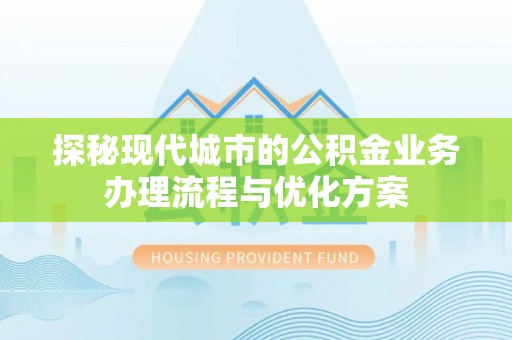 永昌探秘现代城市的公积金业务办理流程与优化方案