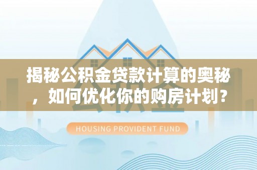 永昌揭秘公积金贷款计算的奥秘，如何优化你的购房计划？