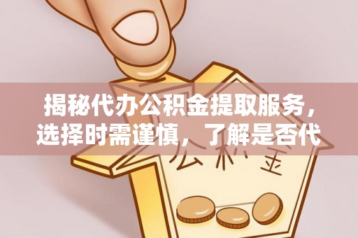 永昌揭秘代办公积金提取服务，选择时需谨慎，了解是否代办公积金提取可靠吗？