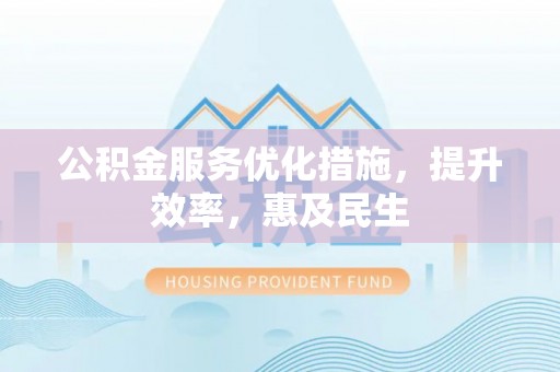 永昌公积金服务优化措施，提升效率，惠及民生