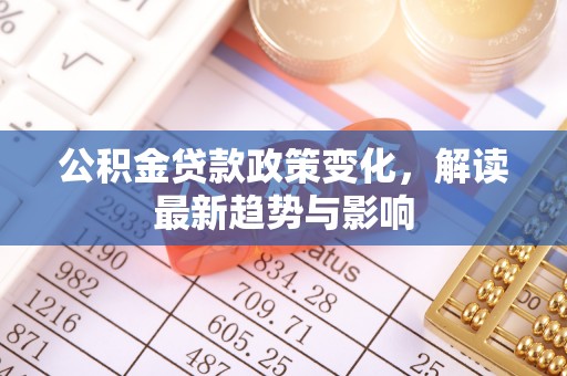 永昌公积金贷款政策变化，解读最新趋势与影响