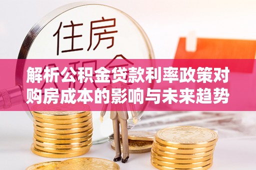 永昌解析公积金贷款利率政策对购房成本的影响与未来趋势