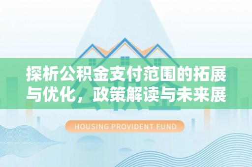 永昌探析公积金支付范围的拓展与优化，政策解读与未来展望