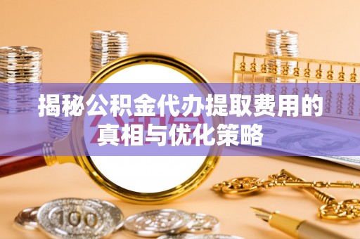 永昌揭秘公积金代办提取费用的真相与优化策略