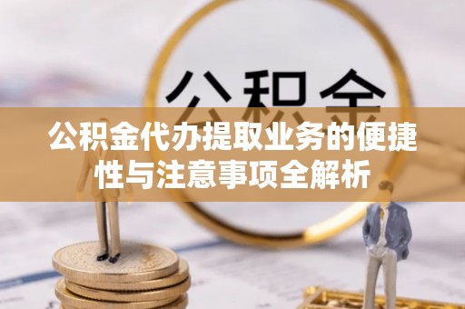 永昌公积金代办提取业务的便捷性与注意事项全解析