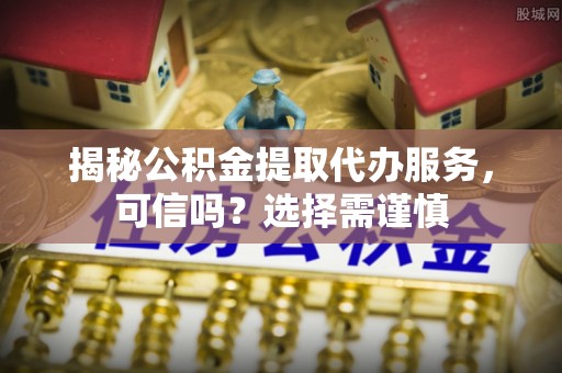 永昌揭秘公积金提取代办服务，可信吗？选择需谨慎