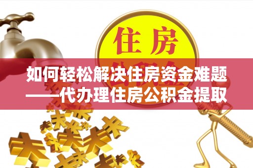 永昌如何轻松解决住房资金难题——代办理住房公积金提取服务详解