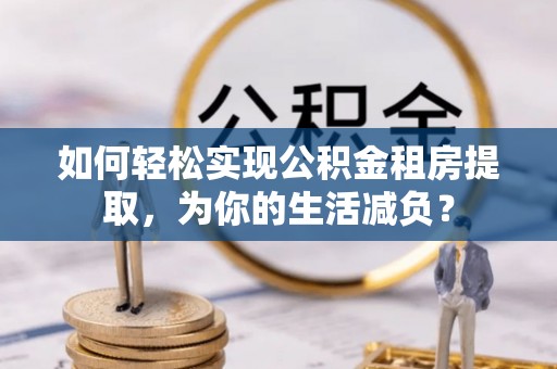 永昌如何轻松实现公积金租房提取，为你的生活减负？