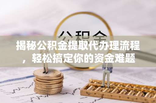 永昌揭秘公积金提取代办理流程，轻松搞定你的资金难题