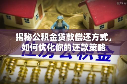 永昌揭秘公积金贷款偿还方式，如何优化你的还款策略
