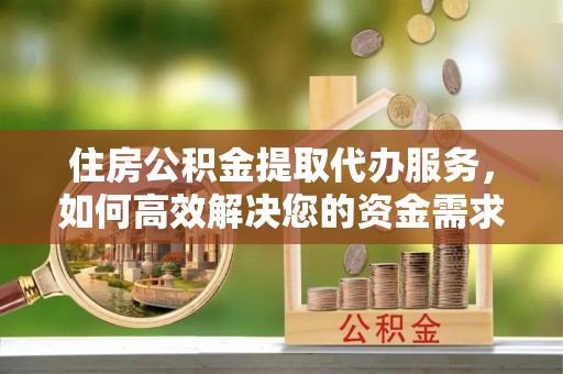 永昌住房公积金提取代办服务，如何高效解决您的资金需求