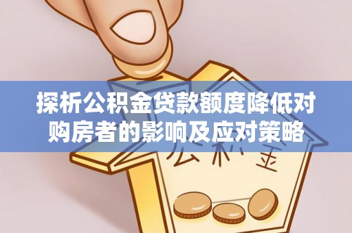 永昌探析公积金贷款额度降低对购房者的影响及应对策略