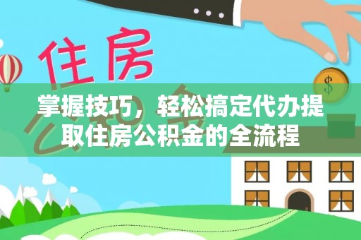 永昌掌握技巧，轻松搞定代办提取住房公积金的全流程