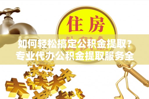 永昌如何轻松搞定公积金提取？专业代办公积金提取服务全解析