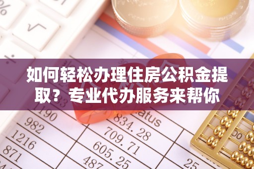 永昌如何轻松办理住房公积金提取？专业代办服务来帮你