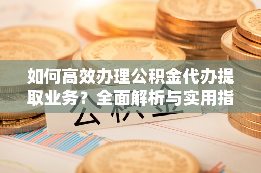 永昌如何高效办理公积金代办提取业务？全面解析与实用指南