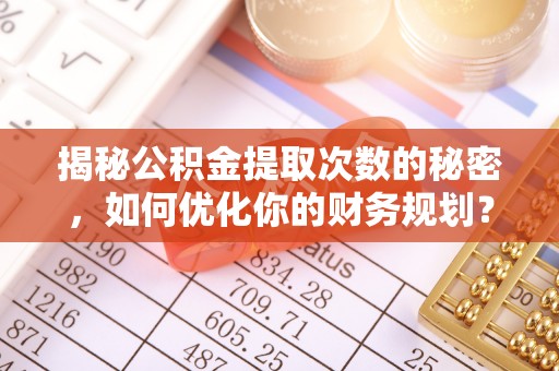 永昌揭秘公积金提取次数的秘密，如何优化你的财务规划？