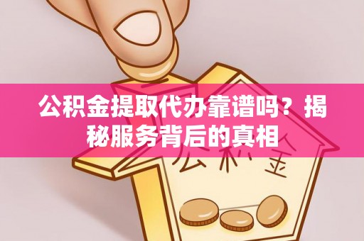 永昌公积金提取代办靠谱吗？揭秘服务背后的真相