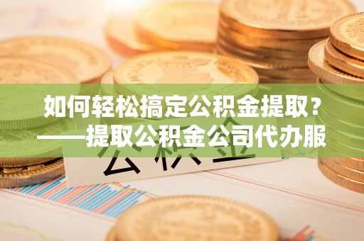 永昌如何轻松搞定公积金提取？——提取公积金公司代办服务全解析