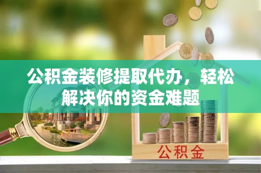 永昌公积金装修提取代办，轻松解决你的资金难题