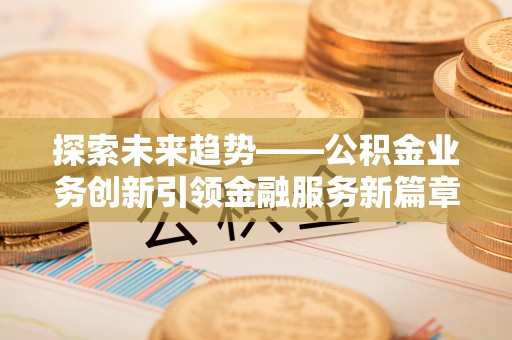 永昌探索未来趋势——公积金业务创新引领金融服务新篇章