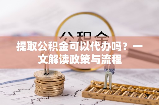 永昌提取公积金可以代办吗？一文解读政策与流程