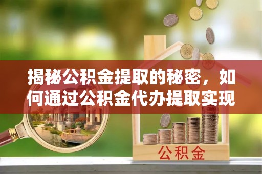 永昌揭秘公积金提取的秘密，如何通过公积金代办提取实现财务自由