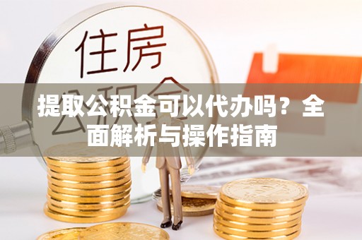永昌提取公积金可以代办吗？全面解析与操作指南