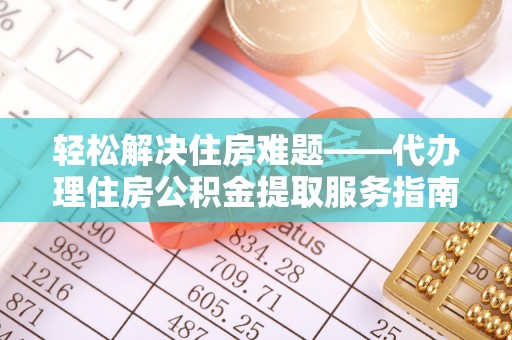 永昌轻松解决住房难题——代办理住房公积金提取服务指南