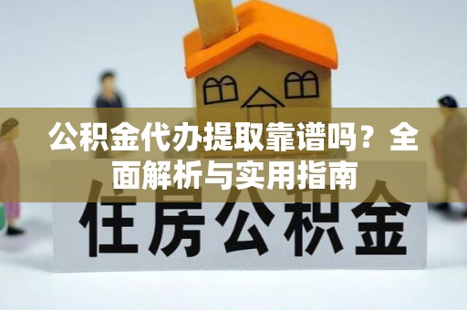 永昌公积金代办提取靠谱吗？全面解析与实用指南