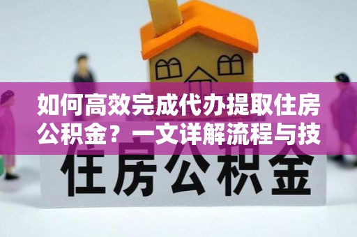 永昌如何高效完成代办提取住房公积金？一文详解流程与技巧