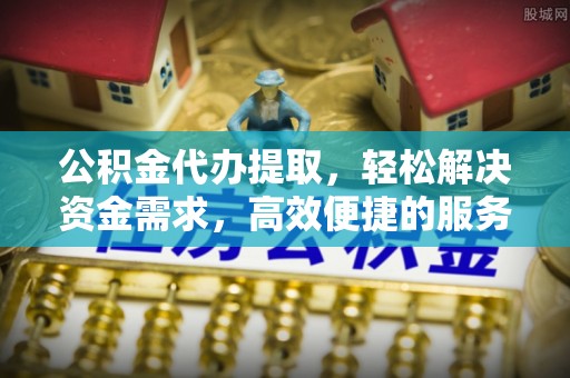 永昌公积金代办提取，轻松解决资金需求，高效便捷的服务选择