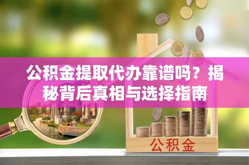 永昌公积金提取代办靠谱吗？揭秘背后真相与选择指南