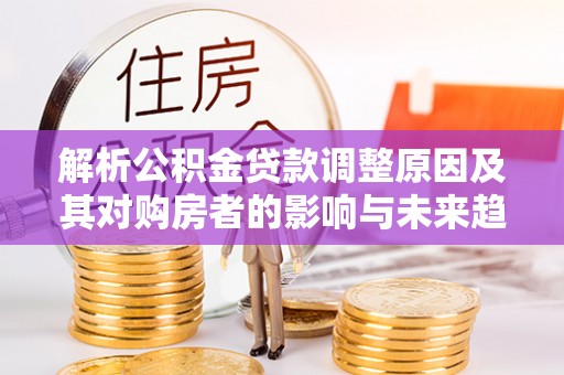 永昌解析公积金贷款调整原因及其对购房者的影响与未来趋势