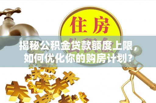 永昌揭秘公积金贷款额度上限，如何优化你的购房计划？