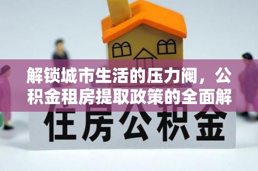 永昌解锁城市生活的压力阀，公积金租房提取政策的全面解析与实践指南