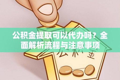 永昌公积金提取可以代办吗？全面解析流程与注意事项