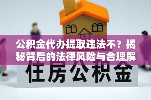 永昌公积金代办提取违法不？揭秘背后的法律风险与合理解决方案