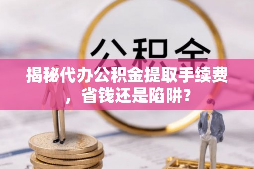 永昌揭秘代办公积金提取手续费，省钱还是陷阱？