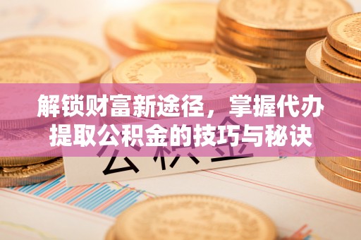 永昌解锁财富新途径，掌握代办提取公积金的技巧与秘诀