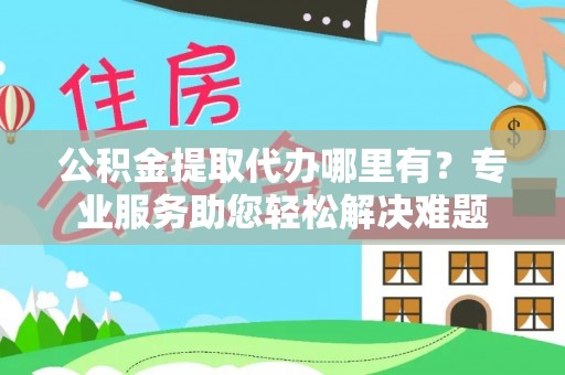 永昌公积金提取代办哪里有？专业服务助您轻松解决难题