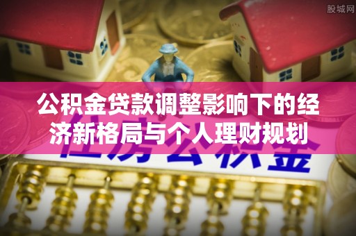 永昌公积金贷款调整影响下的经济新格局与个人理财规划
