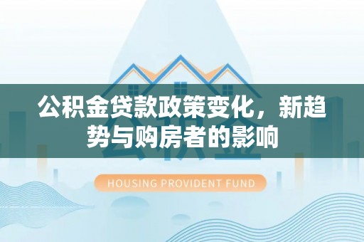 永昌公积金贷款政策变化，新趋势与购房者的影响