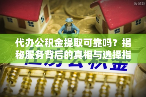 永昌代办公积金提取可靠吗？揭秘服务背后的真相与选择指南