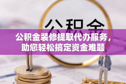 永昌公积金装修提取代办服务，助您轻松搞定资金难题