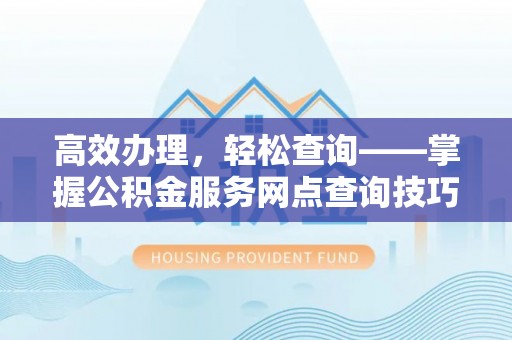永昌高效办理，轻松查询——掌握公积金服务网点查询技巧