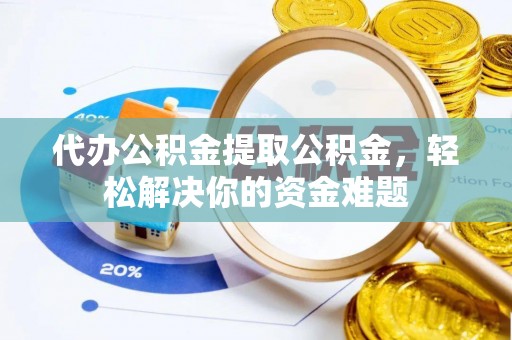 永昌代办公积金提取公积金，轻松解决你的资金难题