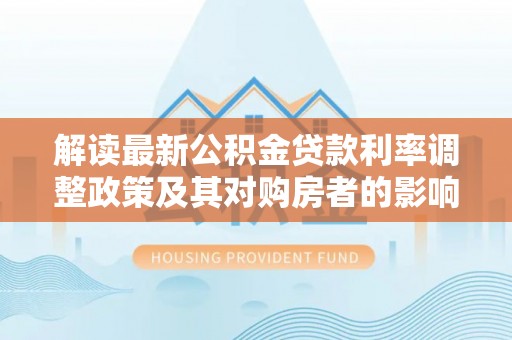 永昌解读最新公积金贷款利率调整政策及其对购房者的影响