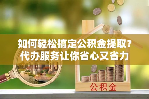 永昌如何轻松搞定公积金提取？代办服务让你省心又省力